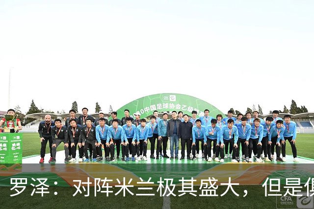 罗泽：对阵米兰极其盛大，但是俱乐部也经历过更重要的生死战